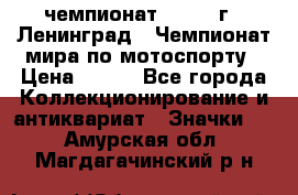 11.1) чемпионат : 1969 г - Ленинград - Чемпионат мира по мотоспорту › Цена ­ 190 - Все города Коллекционирование и антиквариат » Значки   . Амурская обл.,Магдагачинский р-н